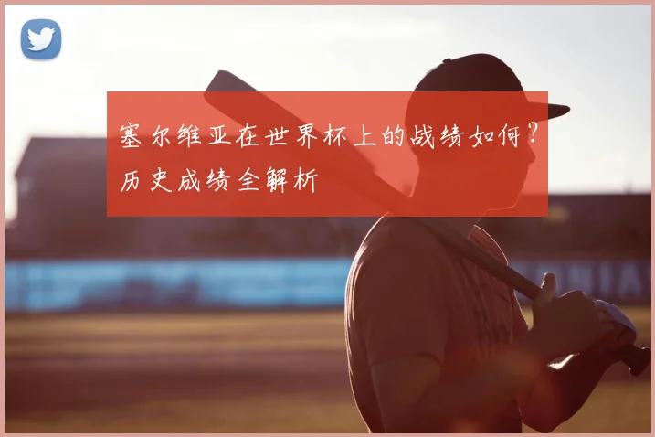 塞尔维亚在世界杯上的战绩如何？历史成绩全解析