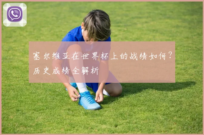 塞尔维亚在世界杯上的战绩如何？历史成绩全解析