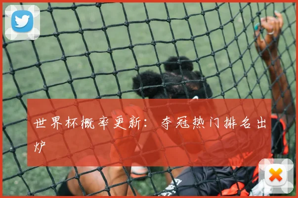 世界杯概率更新：夺冠热门排名出炉